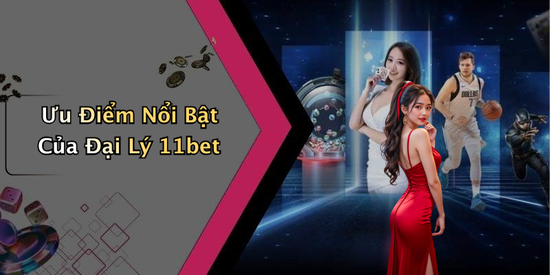 Ưu Điểm Nổi Bật Của Đại Lý 11bet
