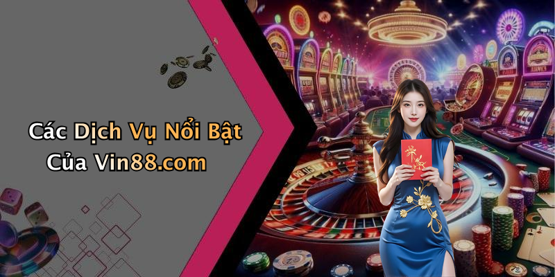 Các Dịch Vụ Nổi Bật Của Vin88.com