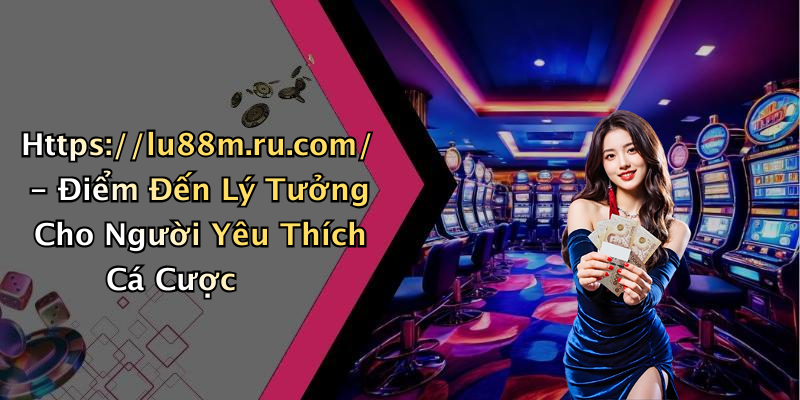 Https://lu88m.ru.com/ - Điểm Đến Lý Tưởng Cho Người Yêu Thích Cá Cược